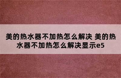 美的热水器不加热怎么解决 美的热水器不加热怎么解决显示e5